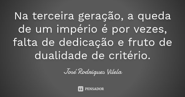 Na terceira geração, a queda de um império é por vezes, falta de dedicação e fruto de dualidade de critério.... Frase de José Rodrigues Vilela.