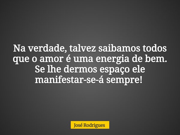 Na verdade, talvez saibamos todos que o amor é uma energia de bem. Se lhe dermos espaço ele manifestar-se-á sempre! ⁠... Frase de José Rodrigues.
