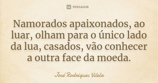 Namorados apaixonados, ao luar, olham para o único lado da lua, casados, vão conhecer a outra face da moeda.... Frase de José Rodrigues Vilela.