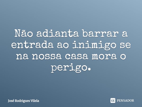 ⁠Não adianta barrar a entrada ao inimigo se na nossa casa mora o perigo.... Frase de José Rodrigues Vilela.