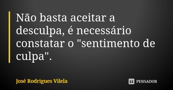 Não basta aceitar a desculpa, é necessário constatar o "sentimento de culpa".... Frase de José Rodrigues Vilela.