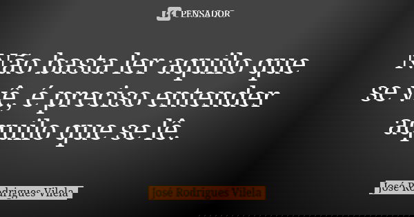 Não basta ler aquilo que se vê, é preciso entender aquilo que se lê.... Frase de José Rodrigues Vilela.