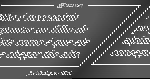 Não é necessário perguntar ao filho de alpinista como é que ele consegue chegar tão alto.... Frase de José Rodrigues Vilela.