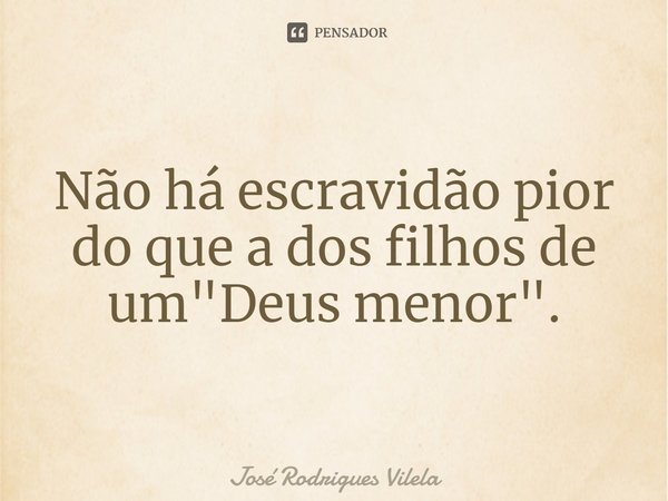 ⁠Não há escravidão pior do que a dos filhos de um "Deus menor".... Frase de José Rodrigues Vilela.