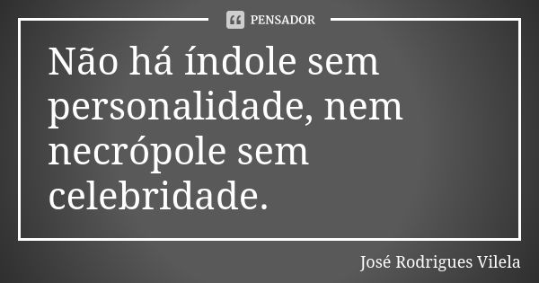 Não há índole sem personalidade, nem necrópole sem celebridade.... Frase de José Rodrigues Vilela.