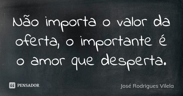 Não importa o valor da oferta, o importante é o amor que desperta.... Frase de José Rodrigues Vilela.