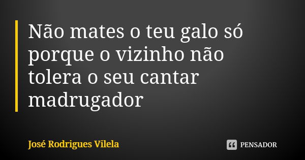 Não mates o teu galo só porque o vizinho não tolera o seu cantar madrugador... Frase de José Rodrigues Vilela.