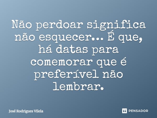 ⁠Não perdoar significa não esquecer… É que, há datas para comemorar que é preferível não lembrar.... Frase de José Rodrigues Vilela.
