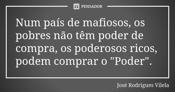 Num país de mafiosos, os pobres não têm poder de compra, os poderosos ricos, podem comprar o "Poder".... Frase de José Rodrigues Vilela.