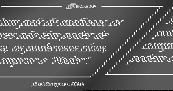 Num país de mafiosos, os pobres não têm poder de compra, os poderosos ricos, podem comprar o "Poder".... Frase de José Rodrigues Vilela.