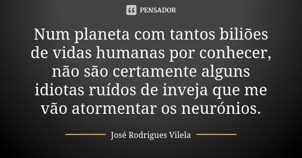 Num planeta com tantos biliões de vidas humanas por conhecer, não são certamente alguns idiotas ruídos de inveja que me vão atormentar os neurónios.... Frase de José Rodrigues Vilela.