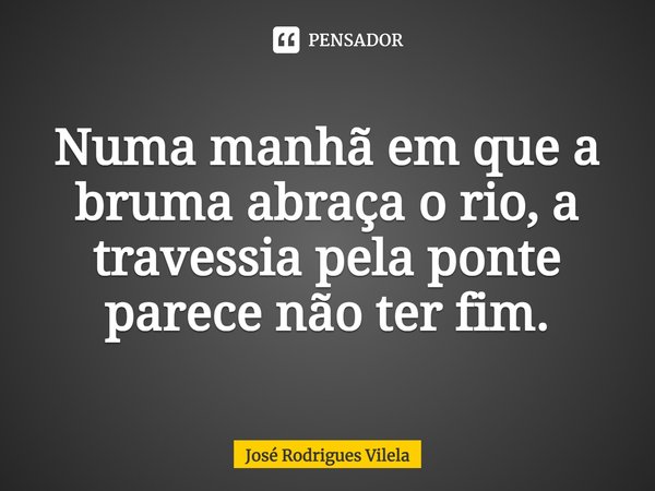 ⁠Numa manhã em que a bruma abraça o rio, a travessia pela ponte parece não ter fim.... Frase de José Rodrigues Vilela.