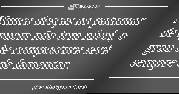 Nunca desças ao patamar de quem não tem nível, o grau de compostura será sempre de lamentar.... Frase de José Rodrigues Vilela.