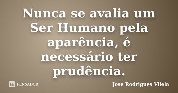 Nunca se avalia um Ser Humano pela aparência, é necessário ter prudência.... Frase de José Rodrigues Vilela.