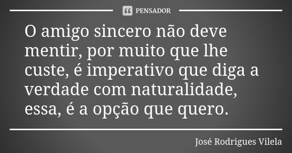 O amigo sincero não deve mentir, por muito que lhe custe, é imperativo que diga a verdade com naturalidade, essa, é a opção que quero.... Frase de José Rodrigues Vilela.