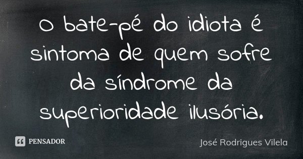 O bate-pé do idiota é sintoma de quem sofre da síndrome da superioridade ilusória.... Frase de José Rodrigues Vilela.