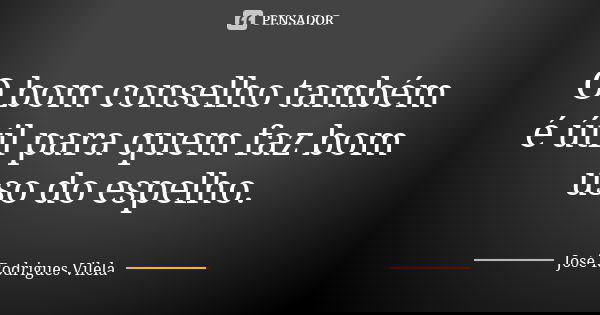 O bom conselho também é útil para quem faz bom uso do espelho.... Frase de José Rodrigues Vilela.