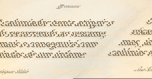 O caluniador tenta atingir o visado recorrendo ao vexame, mas, jamais o conseguirá com calúnias vindas de um infame.... Frase de José Rodrigues Vilela.