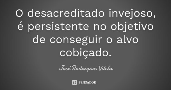 O desacreditado invejoso, é persistente no objetivo de conseguir o alvo cobiçado.... Frase de José Rodrigues Vilela.