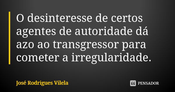 O desinteresse de certos agentes de autoridade dá azo ao transgressor para cometer a irregularidade.... Frase de José Rodrigues Vilela.