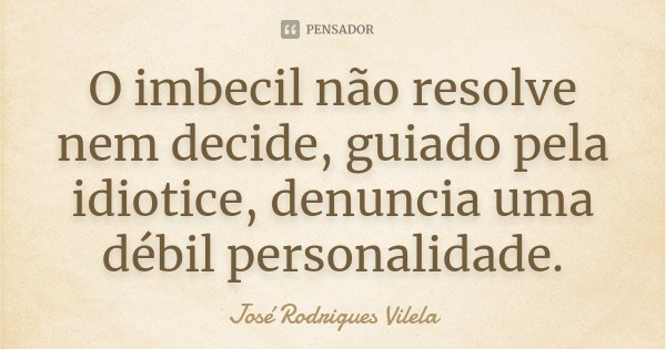 O imbecil não resolve nem decide, guiado pela idiotice, denuncia uma débil personalidade.... Frase de José Rodrigues Vilela.