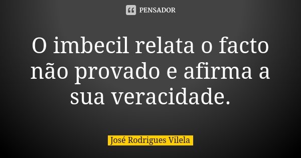 O imbecil relata o facto não provado e afirma a sua veracidade.... Frase de José Rodrigues Vilela.