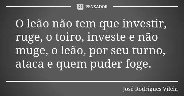 O leão não tem que investir, ruge, o toiro, investe e não muge, o leão, por seu turno, ataca e quem puder foge.... Frase de José Rodrigues Vilela.