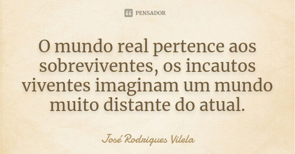 O mundo real pertence aos sobreviventes, os incautos viventes imaginam um mundo muito distante do atual.... Frase de José Rodrigues Vilela.