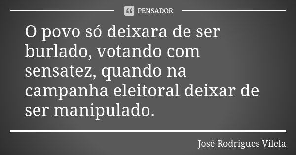 O povo só deixara de ser burlado, votando com sensatez, quando na campanha eleitoral deixar de ser manipulado.... Frase de José Rodrigues Vilela.