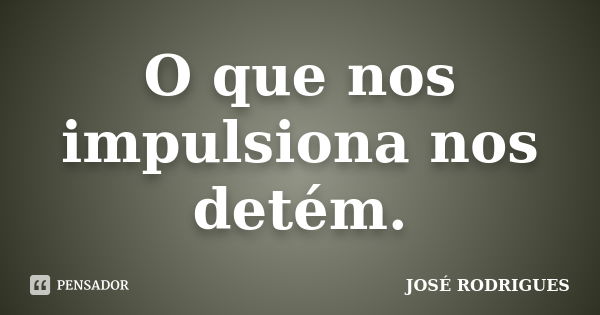 O que nos impulsiona nos detém.... Frase de JOSE RODRIGUES.