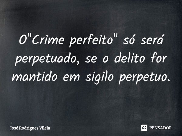 ⁠O "Crime perfeito" só será perpetuado, se o delito for mantido em sigilo perpetuo.... Frase de José Rodrigues Vilela.