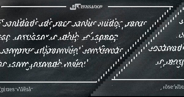 O soldado da paz salva vidas, para isso, arriscar a dele, é capaz, estando sempre disponível, enfrenta o perigo com grande nível.... Frase de José Rodrigues Vilela.