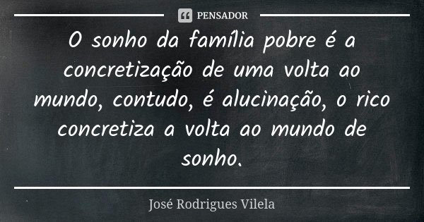 O sonho da família pobre é a concretização de uma volta ao mundo, contudo, é alucinação, o rico concretiza a volta ao mundo de sonho.... Frase de José Rodrigues Vilela.
