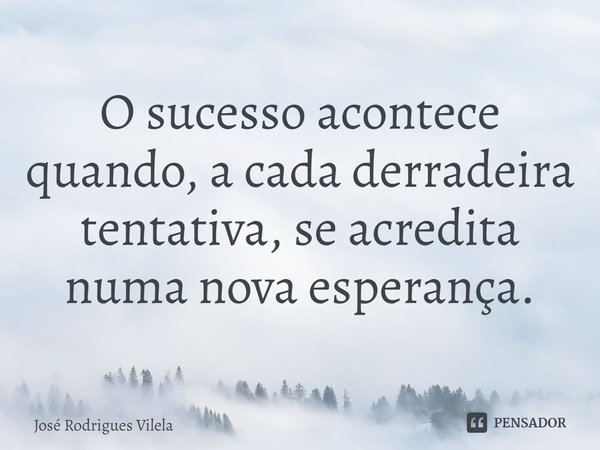 ⁠O sucesso acontece quando, a cada derradeira tentativa, se acredita numa nova esperança.... Frase de José Rodrigues Vilela.
