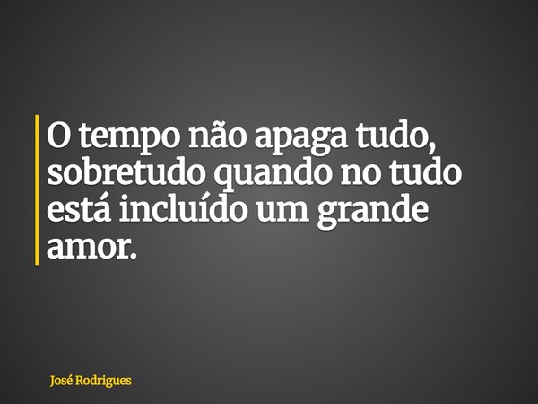 ⁠O tempo não apaga tudo, sobretudo quando no tudo está incluído um grande amor.... Frase de José Rodrigues.