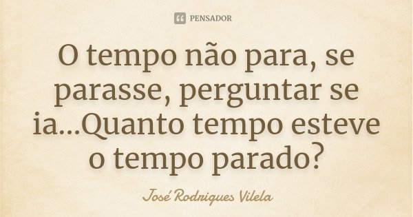 O tempo não para, se parasse, perguntar se ia...Quanto tempo esteve o tempo parado?... Frase de José Rodrigues Vilela.