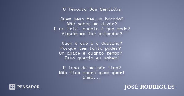 O Tesouro Dos Sentidos Quem peso tem um bocado? Mãe sabes-me dizer? E um triz, quanto é que mede? Alguém me faz entender? Quem é que é o destino? Porque tem tan... Frase de José Rodrigues.