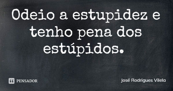 Odeio a estupidez e tenho pena dos estúpidos.... Frase de José Rodrigues Vilela.