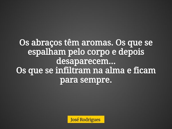 ⁠Os abraços têm aromas. Os que se espalham pelo corpo e depois desaparecem... Os que se infiltram na alma e ficam para sempre.... Frase de José Rodrigues.
