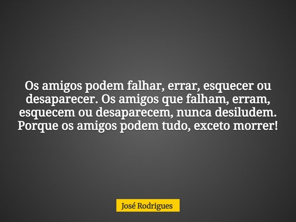⁠Os amigos podem falhar, errar, esquecer ou desaparecer. Os amigos que falham, erram, esquecem ou desaparecem, nunca desiludem. Porque os amigos podem tudo, exc... Frase de José Rodrigues.