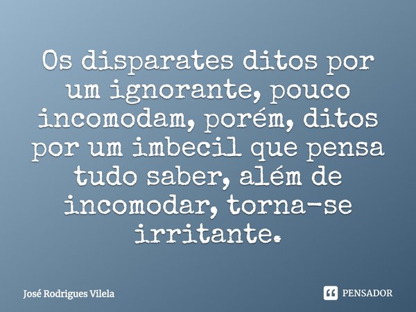 ⁠Os disparates ditos por um ignorante, pouco incomodam, porém, ditos por um imbecil que pensa tudo saber, além de incomodar, torna-se irritante.... Frase de José Rodrigues Vilela.