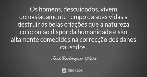 Os homens, descuidados, vivem demasiadamente tempo da suas vidas a destruir as belas criações que a natureza colocou ao dispor da humanidade e são altamente com... Frase de José Rodrigues Vilela.