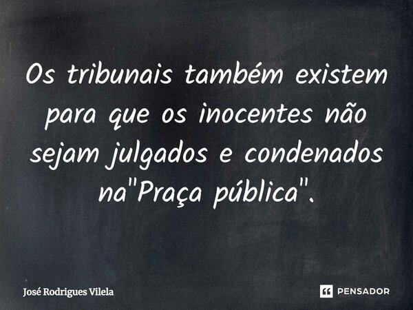 ⁠Os tribunais também existem para que os inocentes não sejam julgados e condenados na "Praça pública".... Frase de José Rodrigues Vilela.