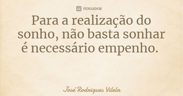 Para a realização do sonho, não basta sonhar é necessário empenho.... Frase de José Rodrigues Vilela.