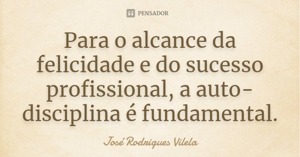 Para o alcance da felicidade e do sucesso profissional, a auto-disciplina é fundamental.... Frase de José Rodrigues Vilela.