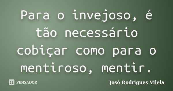 Para o invejoso, é tão necessário cobiçar como para o mentiroso, mentir.... Frase de José Rodrigues Vilela.