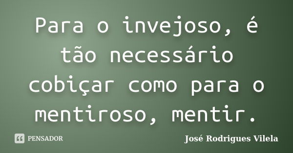 Para o invejoso, é tão necessário cobiçar como para o mentiroso, mentir.... Frase de José Rodrigues Vilela.