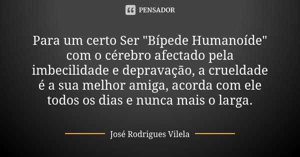 Para um certo Ser "Bípede Humanoíde" com o cérebro afectado pela imbecilidade e depravação, a crueldade é a sua melhor amiga, acorda com ele todos os ... Frase de José Rodrigues Vilela.