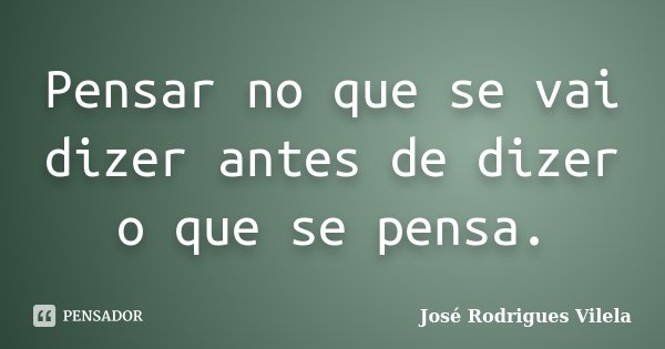 Pensar no que se vai dizer antes de dizer o que se pensa.... Frase de José Rodrigues Vilela.