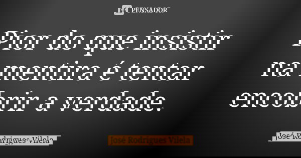 Pior do que insistir na mentira é tentar encobrir a verdade.... Frase de José Rodrigues Vilela.